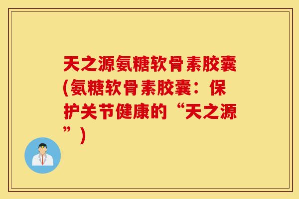 天之源氨糖软骨素胶囊(氨糖软骨素胶囊：保护关节健康的“天之源”)