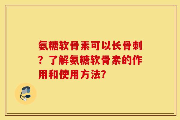 氨糖软骨素可以长骨刺？了解氨糖软骨素的作用和使用方法？