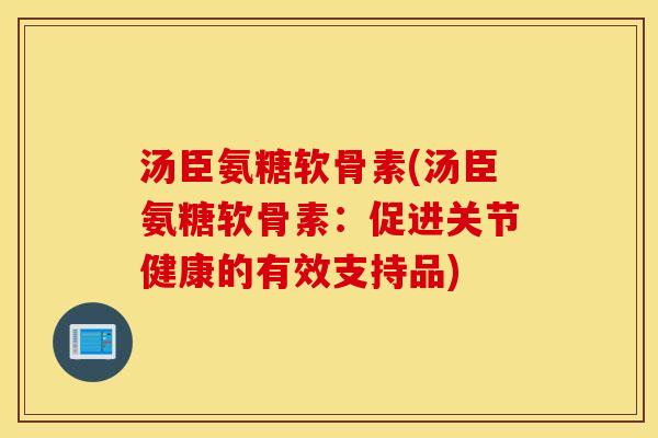 汤臣氨糖软骨素(汤臣氨糖软骨素：促进关节健康的有效支持品)