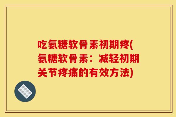 吃氨糖软骨素初期疼(氨糖软骨素:减轻初期关节疼痛的有效方法) 吃氨糖软骨素初期疼(氨糖软骨素:减轻初期关节疼痛的有效方法)