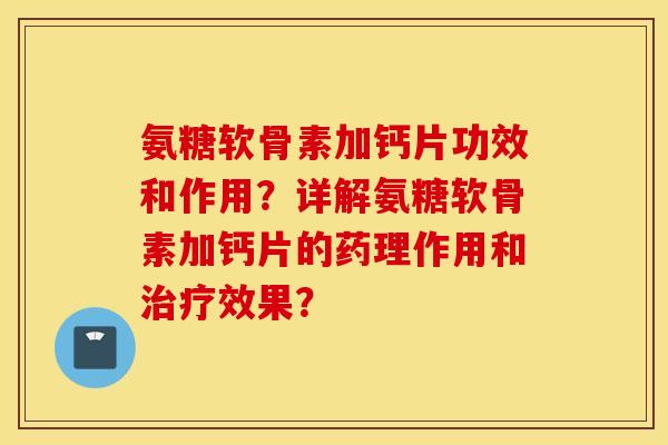 氨糖软骨素加钙片功效和作用?详解氨糖软骨素加钙片的药理作用和治疗效果? 氨糖软骨素加钙片功效和作用?详解氨糖软骨素加钙片的药理作用和治疗效果?