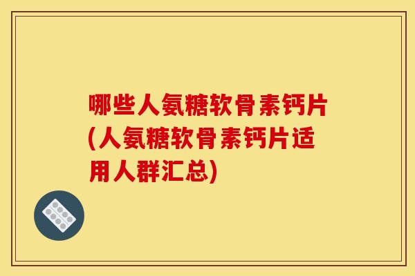 哪些人氨糖软骨素钙片(人氨糖软骨素钙片适用人群汇总)