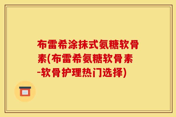 布雷希涂抹式氨糖软骨素(布雷希氨糖软骨素-软骨护理热门选择)