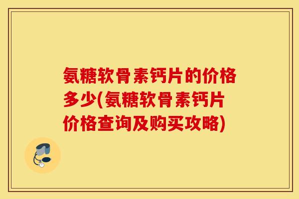 氨糖软骨素钙片的价格多少(氨糖软骨素钙片价格查询及购买攻略) 氨糖软骨素钙片的价格多少(氨糖软骨素钙片价格查询及购买攻略)