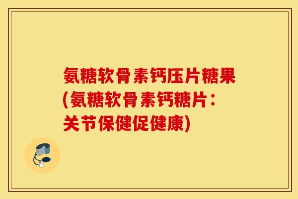 氨糖软骨素钙压片糖果(氨糖软骨素钙糖片：关节保健促健康)