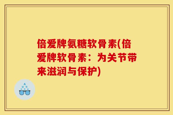 倍爱牌氨糖软骨素(倍爱牌软骨素：为关节带来滋润与保护)
