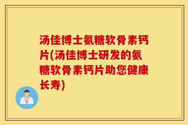 汤佳博士氨糖软骨素钙片(汤佳博士研发的氨糖软骨素钙片助您健康长寿)