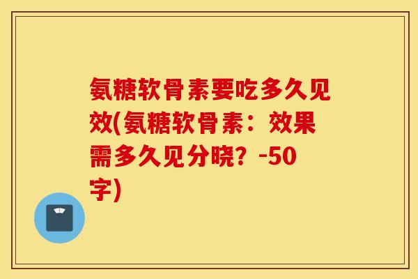 氨糖软骨素要吃多久见效？氨糖软骨素：效果需多久见分晓？