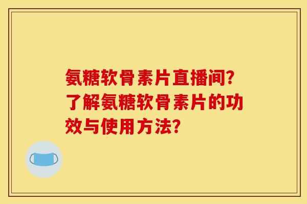 氨糖软骨素片直播间？了解氨糖软骨素片的功效与使用方法？