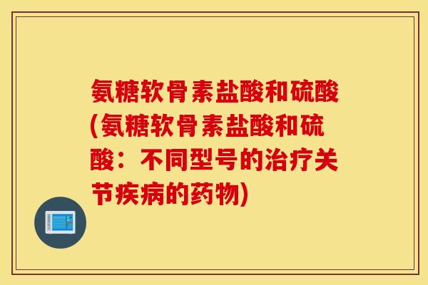 氨糖软骨素盐酸和硫酸(氨糖软骨素盐酸和硫酸：不同型号的治疗关节疾病的药物)