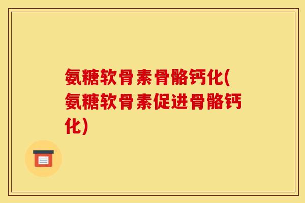 氨糖软骨素骨骼钙化(氨糖软骨素促进骨骼钙化)