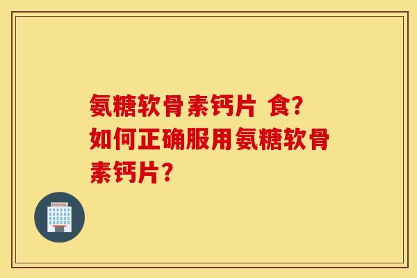 氨糖软骨素钙片 食？如何正确服用氨糖软骨素钙片？