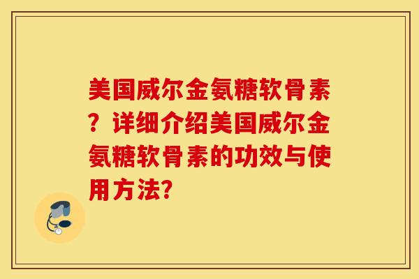 美国威尔金氨糖软骨素？详细介绍美国威尔金氨糖软骨素的功效与使用方法？