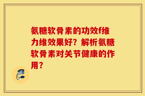 氨糖软骨素的功效f维力维效果好？解析氨糖软骨素对关节健康的作用？