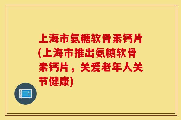 上海市氨糖软骨素钙片(上海市推出氨糖软骨素钙片，关爱老年人关节健康)