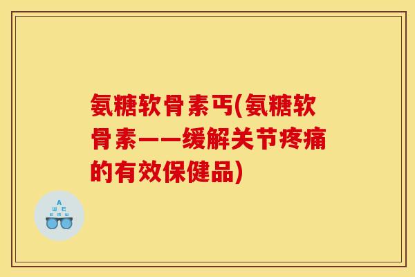 氨糖软骨素丐(氨糖软骨素——缓解关节疼痛的有效保健品) 氨糖软骨素丐(氨糖软骨素——缓解关节疼痛的有效保健品)