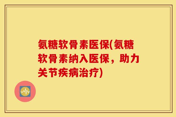 氨糖软骨素医保(氨糖软骨素纳入医保,助力关节疾病治疗) 氨糖软骨素医保(氨糖软骨素纳入医保,助力关节疾病治疗)