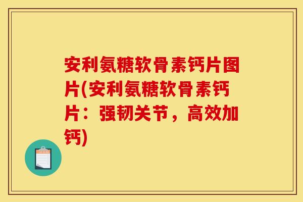 安利氨糖软骨素钙片图片(安利氨糖软骨素钙片：强韧关节，高效加钙)