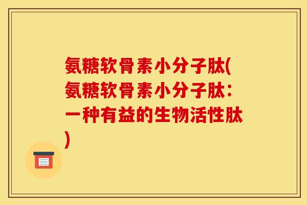 氨糖软骨素小分子肽(氨糖软骨素小分子肽：一种有益的生物活性肽)