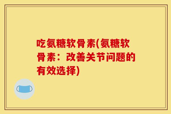 吃氨糖软骨素(氨糖软骨素：改善关节问题的有效选择)