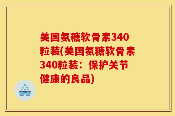 美国氨糖软骨素340粒装(美国氨糖软骨素340粒装:保护关节健康的良品) 美国氨糖软骨素340粒装(美国氨糖软骨素340粒装:保护关节健康的良品)