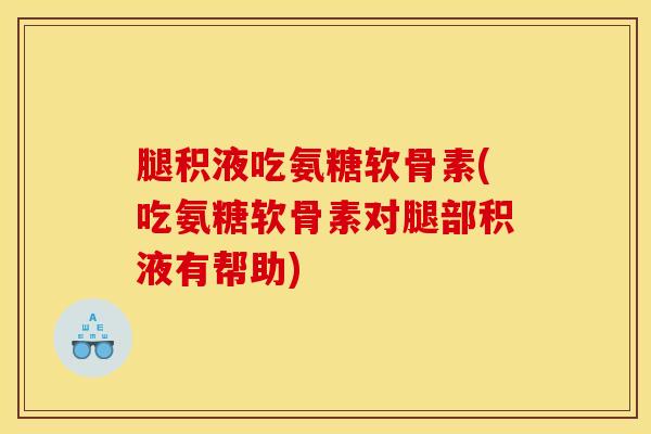 腿积液吃氨糖软骨素(吃氨糖软骨素对腿部积液有帮助)