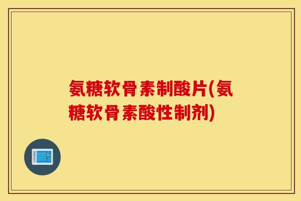 氨糖软骨素制酸片(氨糖软骨素酸性制剂) 氨糖软骨素制酸片(氨糖软骨素酸性制剂)