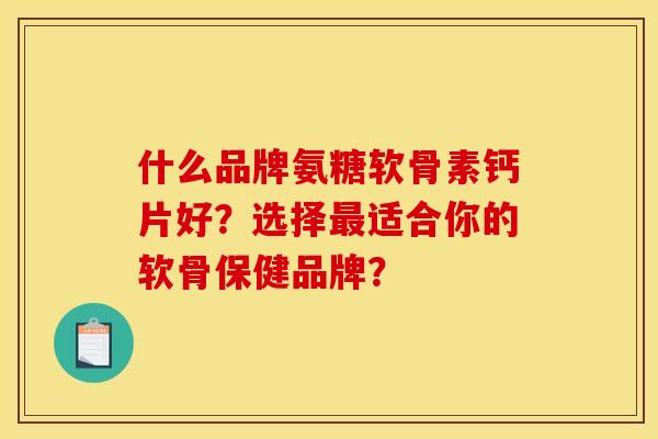 什么品牌氨糖软骨素钙片好？选择最适合你的软骨保健品牌？