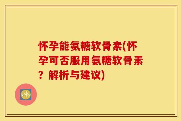 怀孕能氨糖软骨素(怀孕可否服用氨糖软骨素？解析与建议)