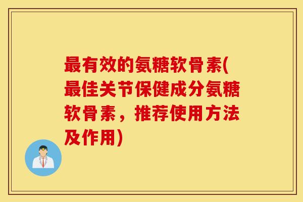 最有效的氨糖软骨素(最佳关节保健成分氨糖软骨素，推荐使用方法及作用)