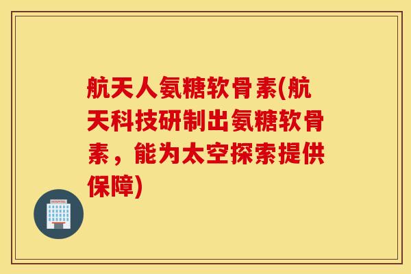 航天人氨糖软骨素(航天科技研制出氨糖软骨素，能为太空探索提供保障)