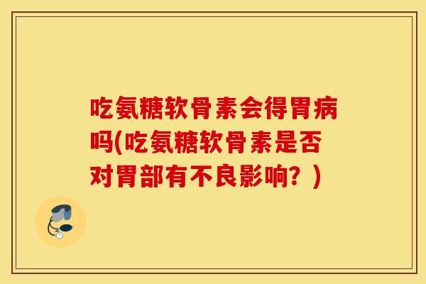 吃氨糖软骨素会得胃病吗(吃氨糖软骨素是否对胃部有不良影响？)