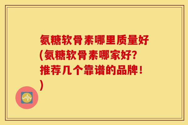 氨糖软骨素哪里质量好(氨糖软骨素哪家好？推荐几个靠谱的品牌！)