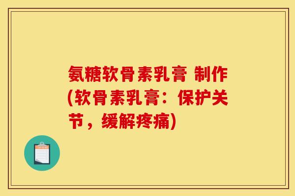氨糖软骨素乳膏 制作(软骨素乳膏:保护关节,缓解疼痛) 氨糖软骨素乳膏 制作(软骨素乳膏:保护关节,缓解疼痛)