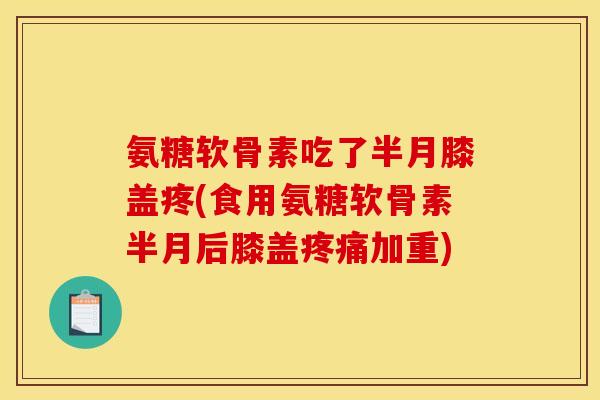 氨糖软骨素吃了半月膝盖疼(食用氨糖软骨素半月后膝盖疼痛加重)