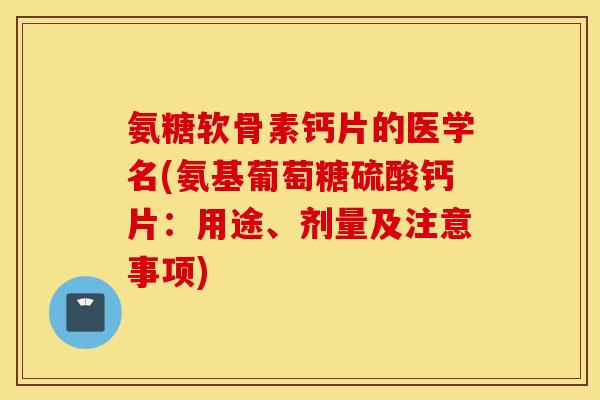 氨糖软骨素钙片的医学名(氨基葡萄糖硫酸钙片:用途、剂量及注意事项) 氨糖软骨素钙片的医学名(氨基葡萄糖硫酸钙片:用途、剂量及注意事项)