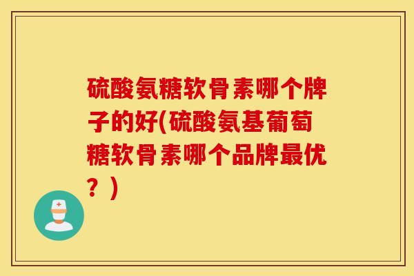 硫酸氨糖软骨素哪个牌子的好(硫酸氨基葡萄糖软骨素哪个品牌最优？)