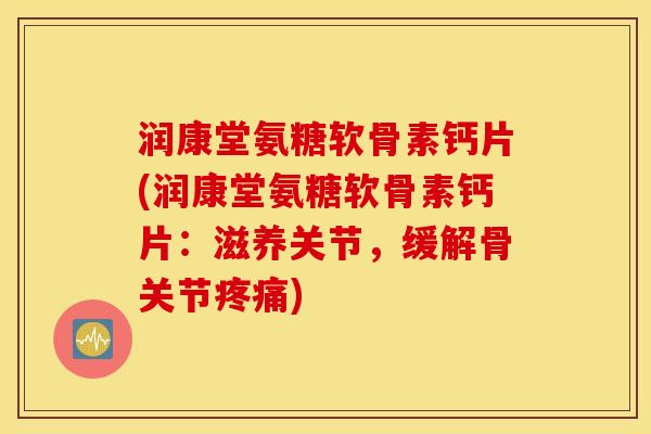 润康堂氨糖软骨素钙片(润康堂氨糖软骨素钙片：滋养关节，缓解骨关节疼痛)