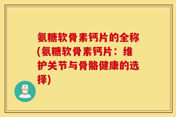 氨糖软骨素钙片的全称(氨糖软骨素钙片：维护关节与骨骼健康的选择)