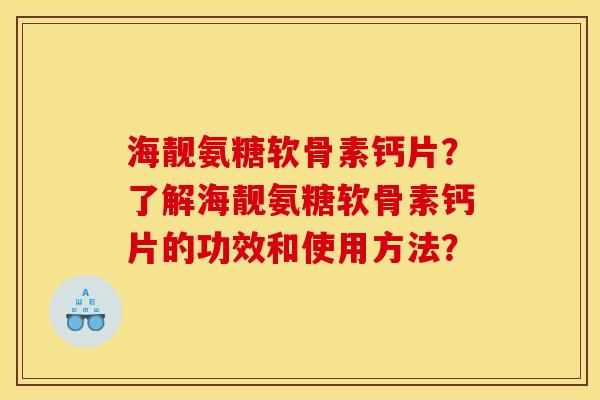 海靓氨糖软骨素钙片？了解海靓氨糖软骨素钙片的功效和使用方法？