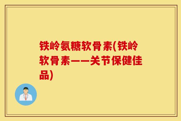 铁岭氨糖软骨素(铁岭软骨素——关节保健佳品)