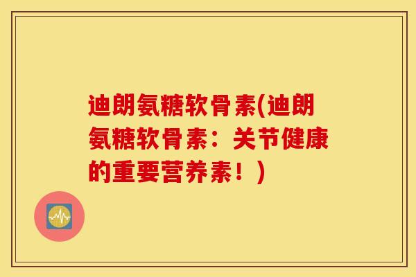 迪朗氨糖软骨素(迪朗氨糖软骨素：关节健康的重要营养素！)