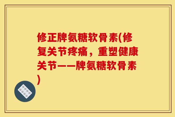 修正牌氨糖软骨素(修复关节疼痛，重塑健康关节——牌氨糖软骨素)