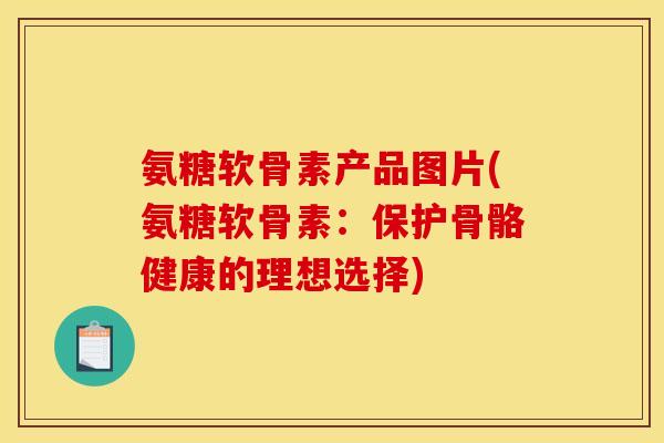氨糖软骨素产品图片(氨糖软骨素：保护骨骼健康的理想选择)