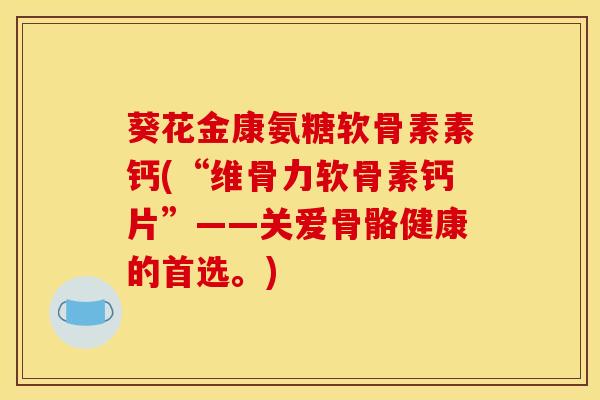 葵花金康氨糖软骨素素钙(“维骨力软骨素钙片”——关爱骨骼健康的首选。)