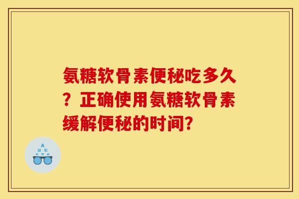 氨糖软骨素便秘吃多久？正确使用氨糖软骨素缓解便秘的时间？
