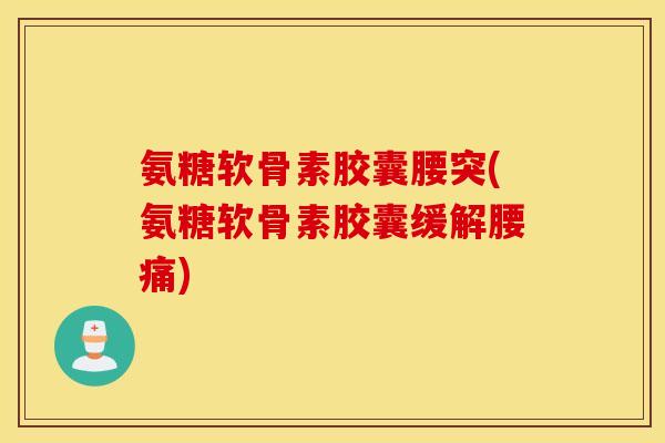 氨糖软骨素胶囊腰突(氨糖软骨素胶囊缓解腰痛)