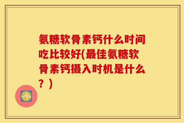氨糖软骨素钙什么时间吃比较好(最佳氨糖软骨素钙摄入时机是什么？)