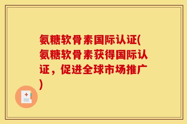 氨糖软骨素国际认证(氨糖软骨素获得国际认证，促进全球市场推广)