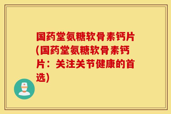 国药堂氨糖软骨素钙片(国药堂氨糖软骨素钙片：关注关节健康的首选)